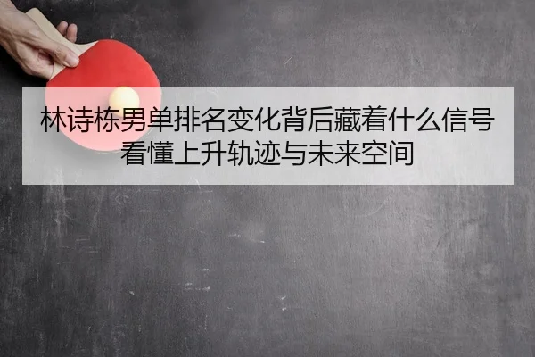 林诗栋男单排名变化背后藏着什么信号看懂上升轨迹与未来空间