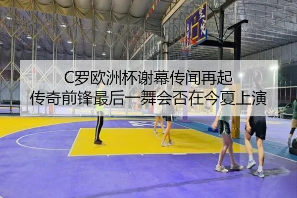 C罗欧洲杯谢幕传闻再起 传奇前锋最后一舞会否在今夏上演