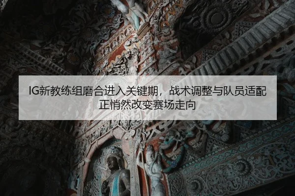 IG新教练组磨合进入关键期，战术调整与队员适配正悄然改变赛场走向