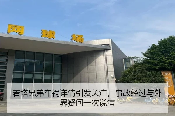 若塔兄弟车祸详情引发关注，事故经过与外界疑问一次说清